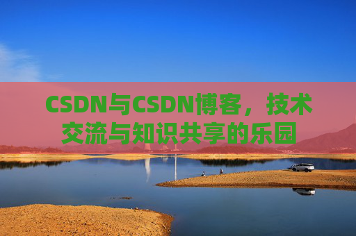 CSDN与CSDN博客，技术交流与知识共享的乐园