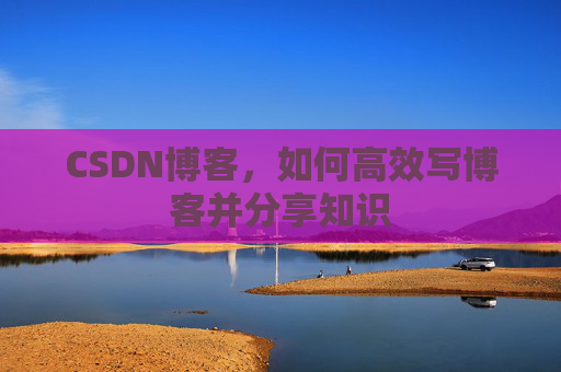 CSDN博客，如何高效写博客并分享知识