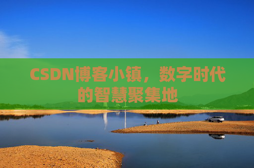 CSDN博客小镇，数字时代的智慧聚集地
