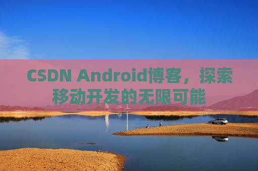 CSDN Android博客，探索移动开发的无限可能